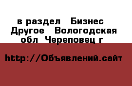  в раздел : Бизнес » Другое . Вологодская обл.,Череповец г.